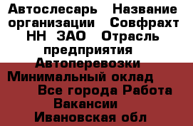 Автослесарь › Название организации ­ Совфрахт-НН, ЗАО › Отрасль предприятия ­ Автоперевозки › Минимальный оклад ­ 20 000 - Все города Работа » Вакансии   . Ивановская обл.